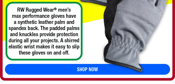 RW Rugged Wear mens max performance gloves have a synthetic leather palm and spandex back. The padded palms and knuckles provide protection during all your projects. A shirred elastic wrist makes it easy to slip these gloves on and off. 