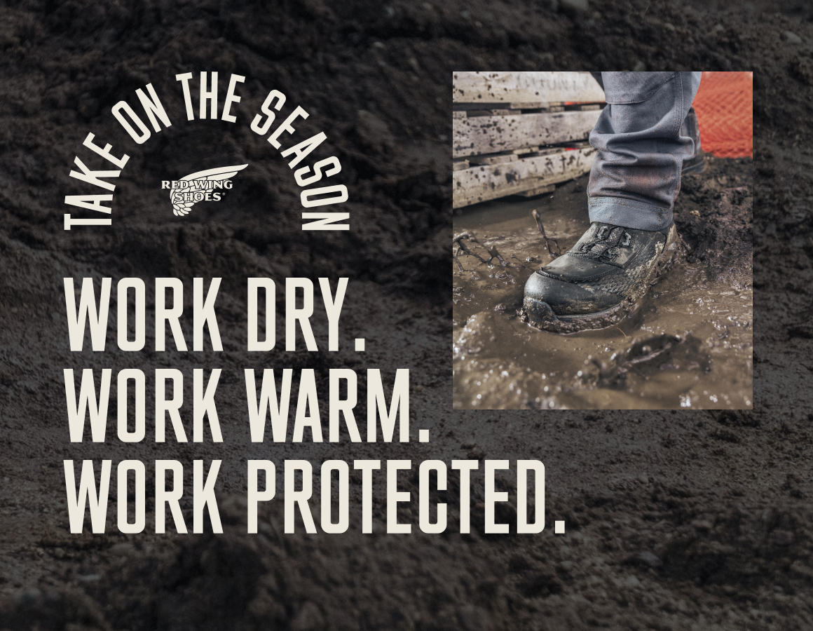 TAKE ON THE SEASON: RED WING SHOES. Work Dry. Work Warm. Work Protected.