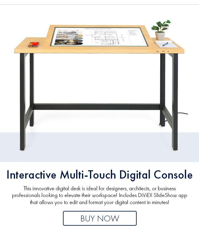  Interactive Multi-Touch Digital Console This innovative digital desk is ideal for designers, architects, o business professionals looking fo elevate their workspacel Indludes DIVIEX SlideShow app that allows you to edit and format your digital content in minutes! BUY NOW 