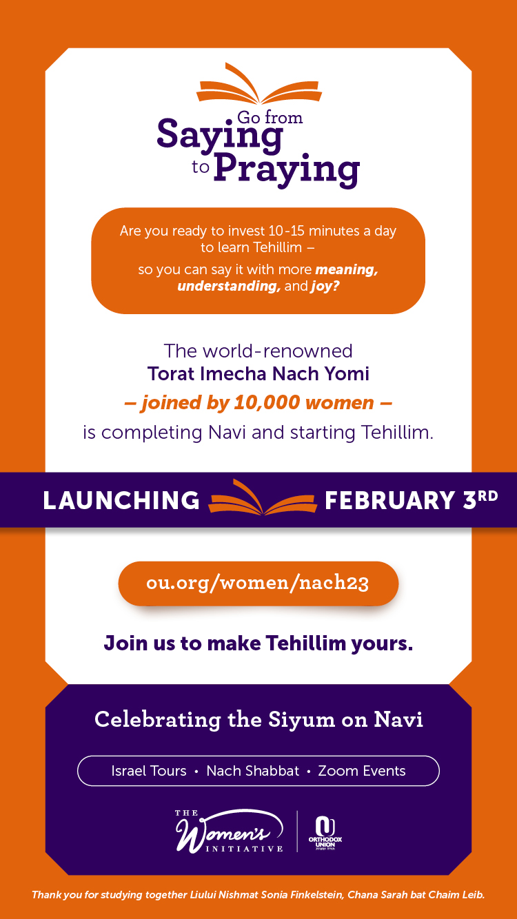"Go From Saying to Praying": The world-renowned Torat Imecha Nach Yomi, joined by 10,000 women, is completing Navi and starting Tehillim.  Are you ready to invest 10-15 minutes a day to learn Tehillim so you can say it with more meaning, understanding and joy?  Join us at ou.org/women/nach23