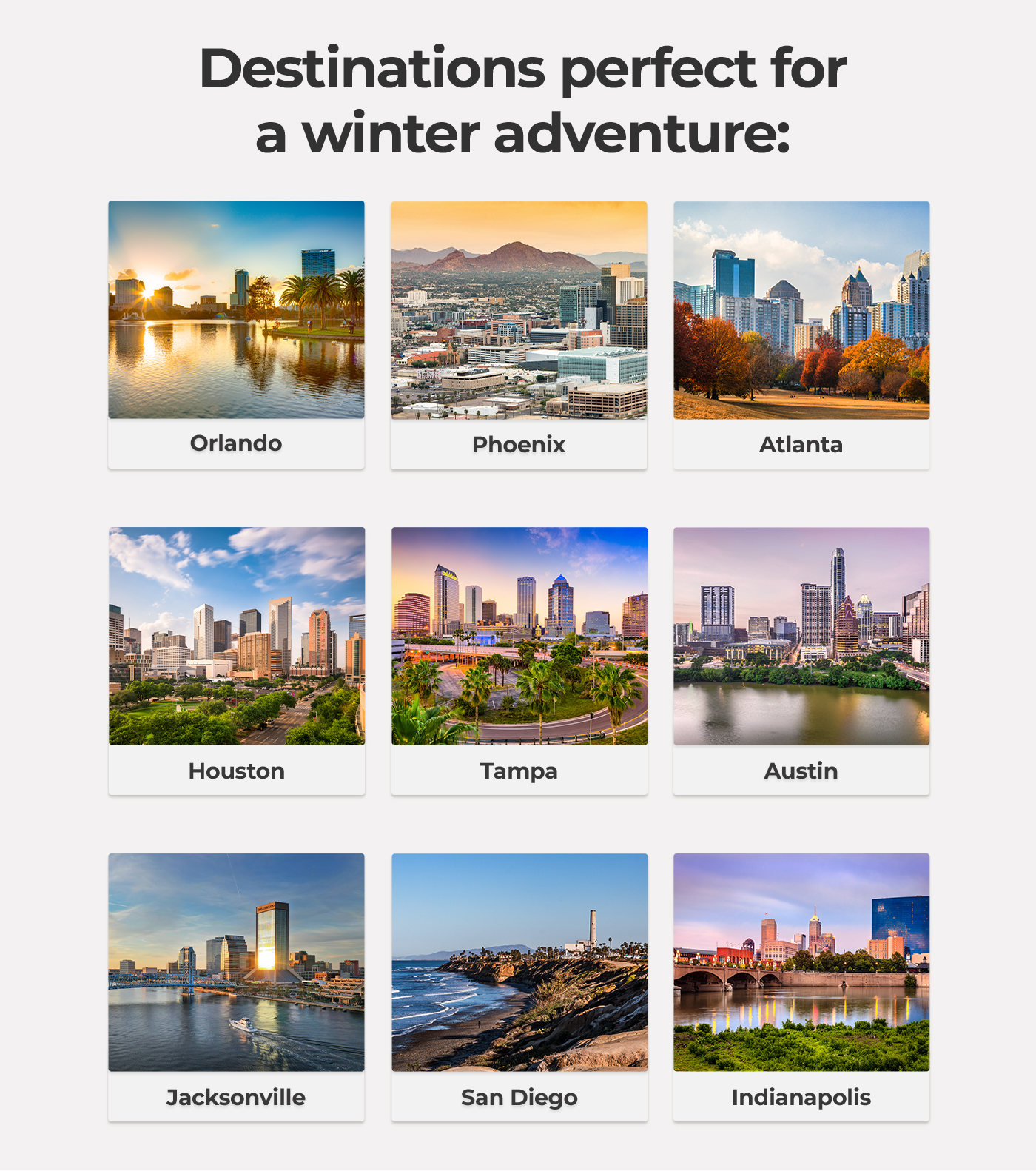 Destinations perfect for a winter adventure: Orlando Phoenix Atlanta Houston Tampa Jacksonville San Diego Indianapolis 